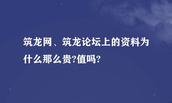 筑龙网、筑龙论坛上的资料为什么那么贵?值吗?