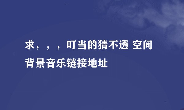 求,,,叮当的猜不透 空间背景音乐链接地址