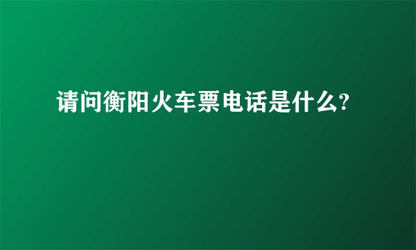 请问衡阳火车票电话是什么?