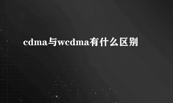 cdma与wcdma有什么区别
