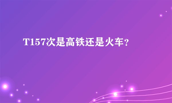 T157次是高铁还是火车？