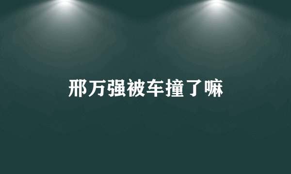 邢万强被车撞了嘛