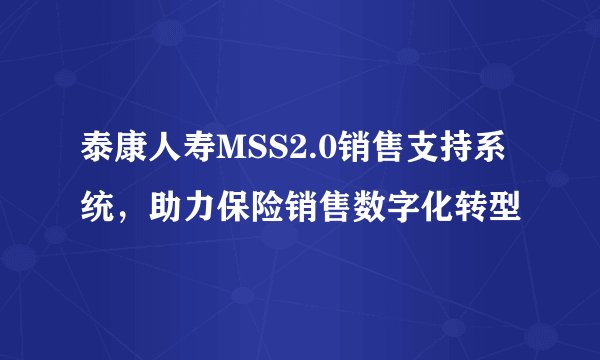 泰康人寿MSS2.0销售支持系统,助力保险销售数字化转型