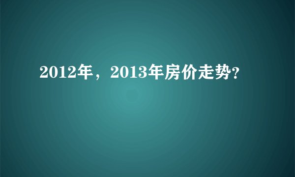 2012年,2013年房价走势?