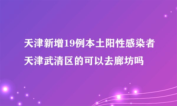 天津新增19例本土阳性感染者天津武清区的可以去廊坊吗