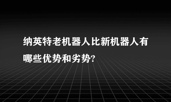 纳英特老机器人比新机器人有哪些优势和劣势?
