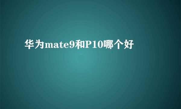 华为mate9和P10哪个好