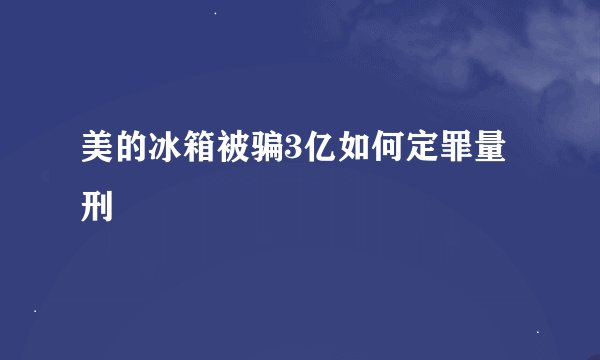 美的冰箱被骗3亿如何定罪量刑
