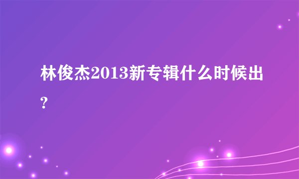 林俊杰2013新专辑什么时候出?