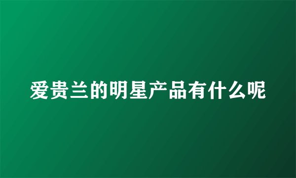 爱贵兰的明星产品有什么呢