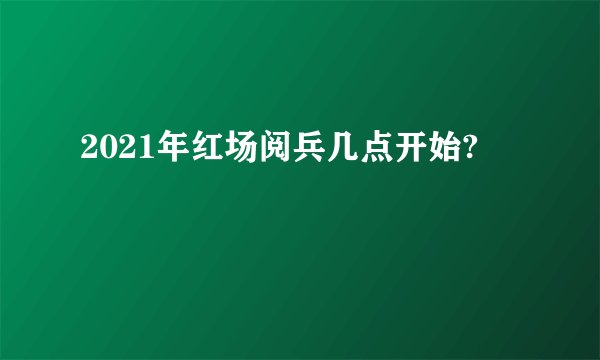 2021年红场阅兵几点开始?