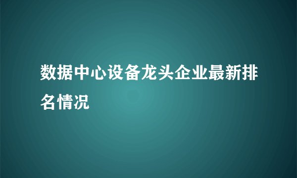 数据中心设备龙头企业最新排名情况