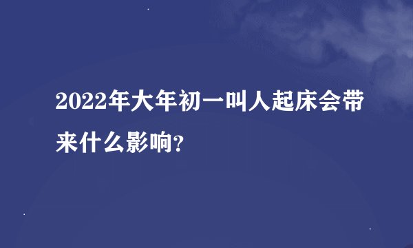 2022年大年初一叫人起床会带来什么影响？