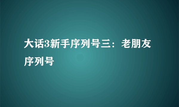 大话3新手序列号三：老朋友序列号