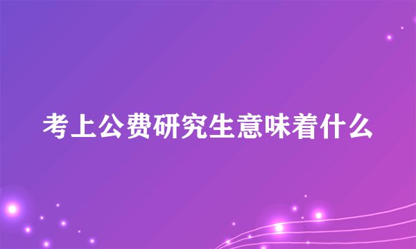考上公费研究生意味着什么