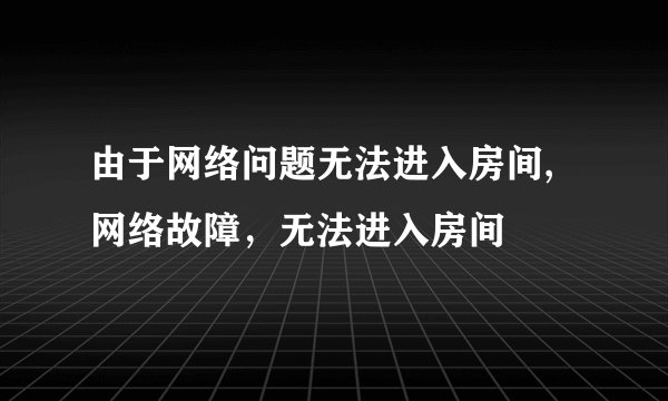 由于网络问题无法进入房间,网络故障，无法进入房间