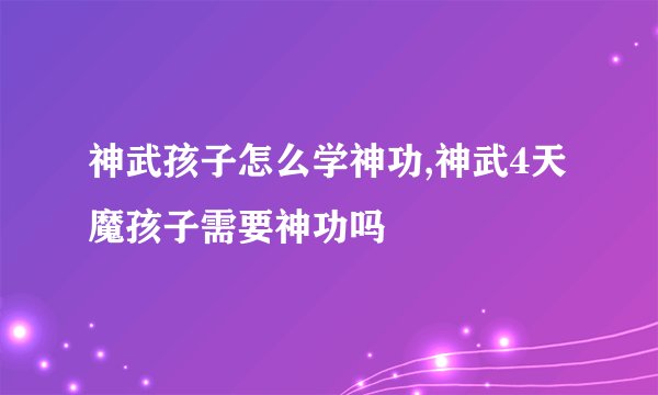 神武孩子怎么学神功,神武4天魔孩子需要神功吗