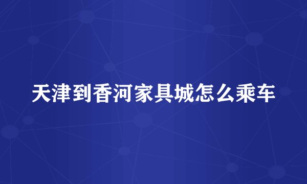 天津到香河家具城怎么乘车