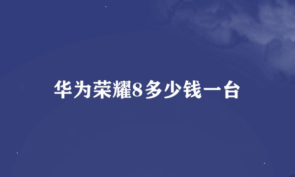华为荣耀8多少钱一台