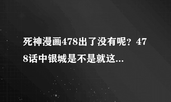 死神漫画478出了没有呢？478话中银城是不是就这样死了呢？