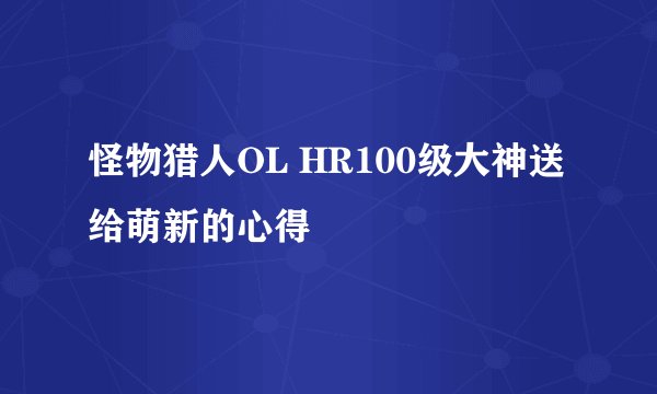 怪物猎人OL HR100级大神送给萌新的心得
