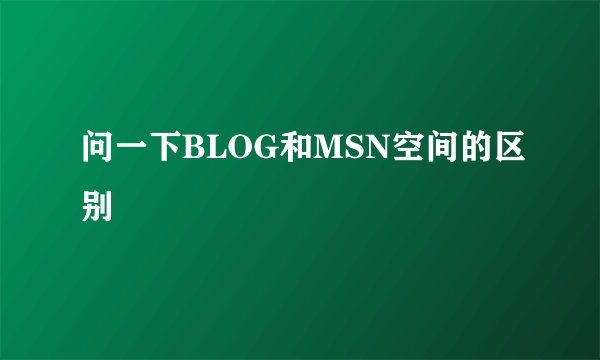 问一下BLOG和MSN空间的区别
