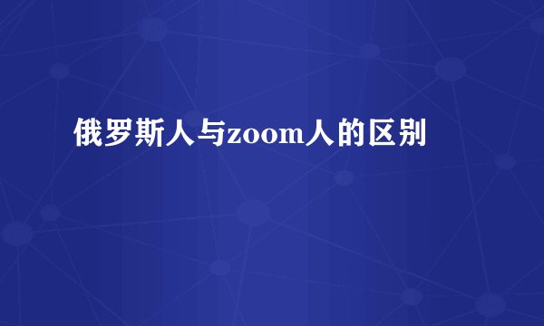 俄罗斯人与zoom人的区别