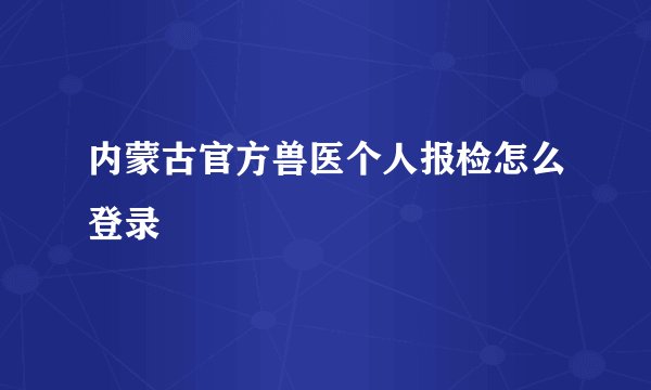 内蒙古官方兽医个人报检怎么登录