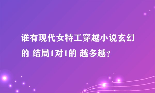 谁有现代女特工穿越小说玄幻的 结局1对1的 越多越?