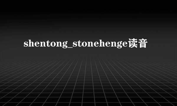 shentong_stonehenge读音