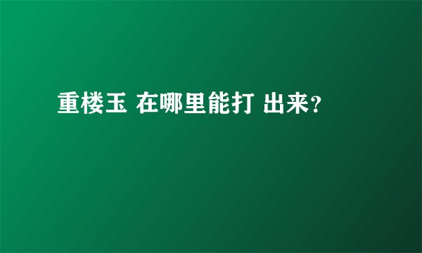 重楼玉 在哪里能打 出来？