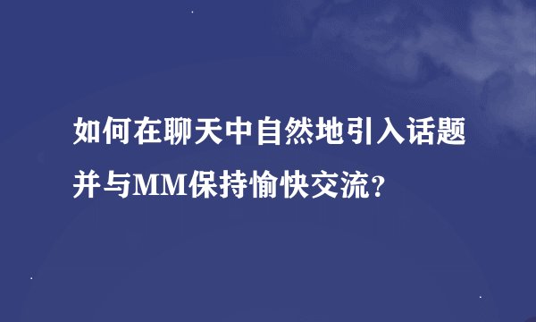 如何在聊天中自然地引入话题并与MM保持愉快交流？