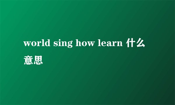 world sing how learn 什么意思