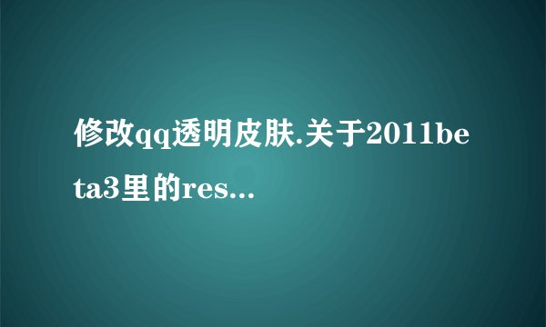 修改qq透明皮肤.关于2011beta3里的res.rdb是什么用处修改分组的么。