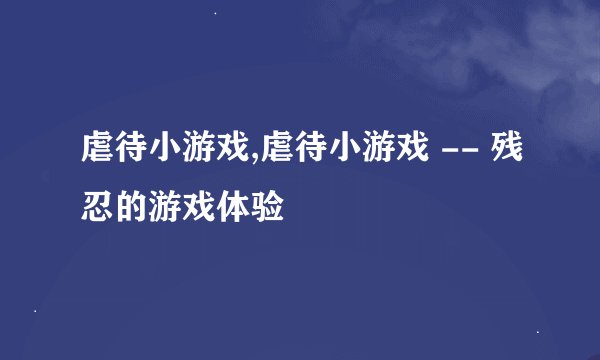 虐待小游戏,虐待小游戏 -- 残忍的游戏体验