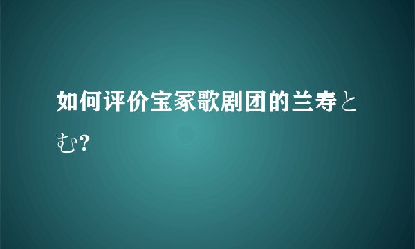 如何评价宝冢歌剧团的兰寿とむ?