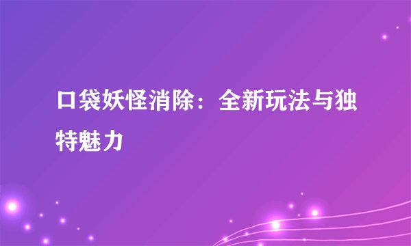 口袋妖怪消除：全新玩法与独特魅力