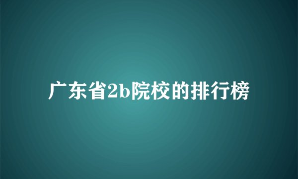 广东省2b院校的排行榜