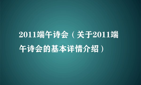 2011端午诗会（关于2011端午诗会的基本详情介绍）