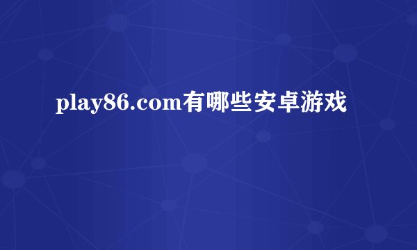 play86.com有哪些安卓游戏