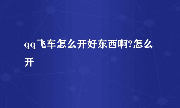qq飞车怎么开好东西啊?怎么开