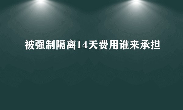 被强制隔离14天费用谁来承担