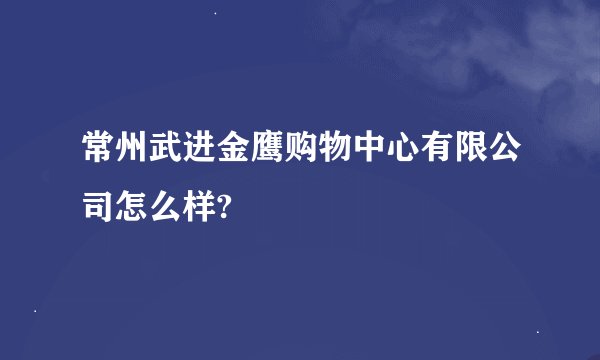 常州武进金鹰购物中心有限公司怎么样?