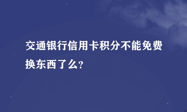 交通银行信用卡积分不能免费换东西了么？