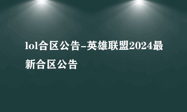 lol合区公告-英雄联盟2024最新合区公告