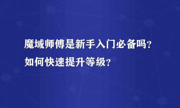 魔域师傅是新手入门必备吗？如何快速提升等级？