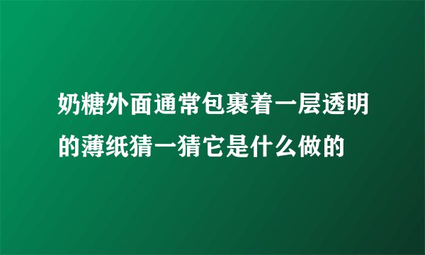 奶糖外面通常包裹着一层透明的薄纸猜一猜它是什么做的