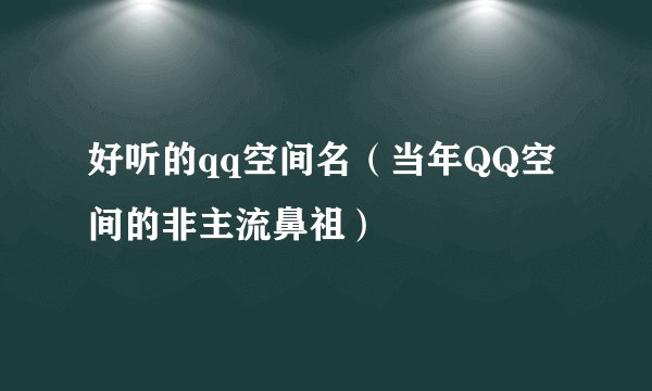 好听的qq空间名（当年QQ空间的非主流鼻祖）