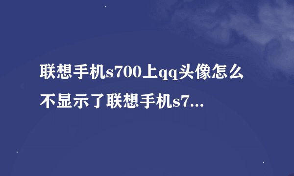 联想手机s700上qq头像怎么不显示了联想手机s700上qq头像怎么不显示了呢