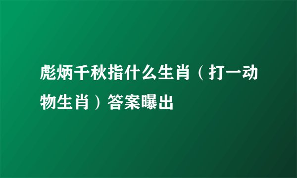 彪炳千秋指什么生肖（打一动物生肖）答案曝出